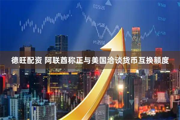 德旺配资 阿联酋称正与美国洽谈货币互换额度