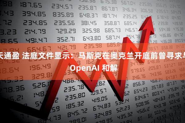 天通盈 法庭文件显示：马斯克在奥克兰开庭前曾寻求与 OpenAI 和解